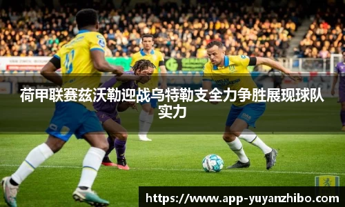 荷甲联赛兹沃勒迎战乌特勒支全力争胜展现球队实力