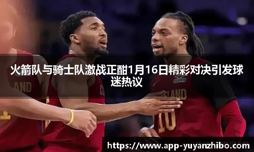 火箭队与骑士队激战正酣1月16日精彩对决引发球迷热议